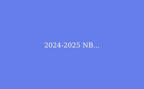 2024-2025 NBA赛季前瞻：五大看点引爆篮球热潮 - 2