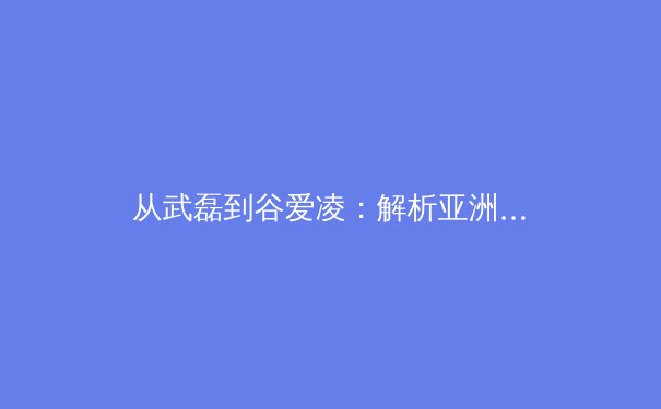 从武磊到谷爱凌：解析亚洲体育明星全球影响力背后的文化输出战略 - 3