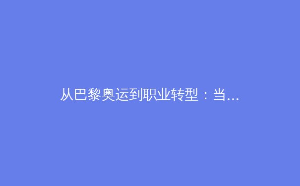 从巴黎奥运到职业转型：当代亚洲运动员的多维价值探索 - 2