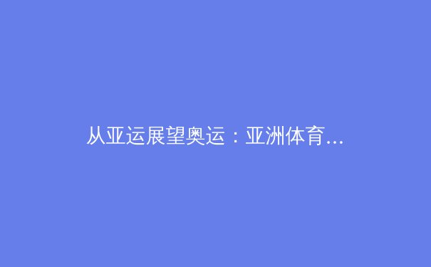 从亚运展望奥运：亚洲体育新势力的崛起与挑战 - 3