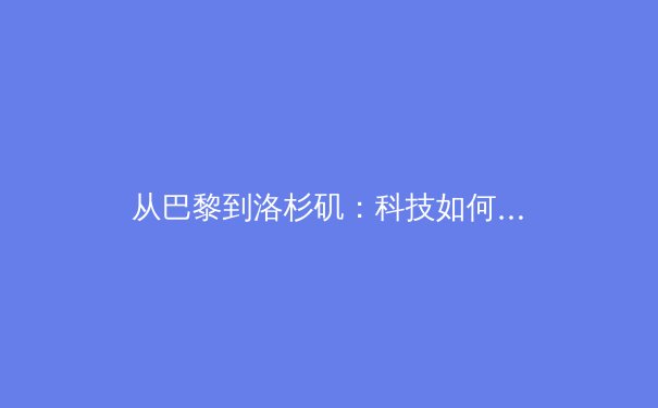 从巴黎到洛杉矶：科技如何重塑奥运竞技的观赛体验与训练革命 - 4