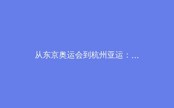 从东京奥运会到杭州亚运：亚洲体育格局演变与技术革新浪潮 - 3