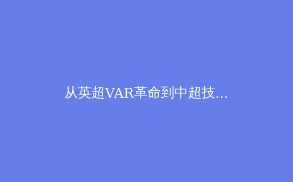从英超VAR革命到中超技术困境：现代足球的科技伦理与竞技本质博弈 - 2