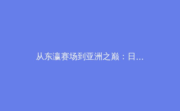 从东瀛赛场到亚洲之巅：日本职业体育的体系构建与商业启示 - 2