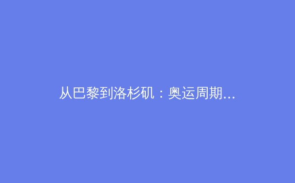 从巴黎到洛杉矶：奥运周期下的亚洲体育产业新格局与资本博弈