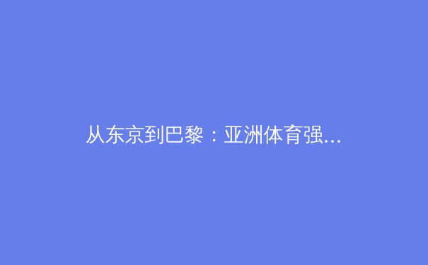 从东京到巴黎：亚洲体育强国格局变迁与竞技哲学深层解析