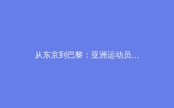 从东京到巴黎：亚洲运动员如何在新奥运周期重构竞技格局